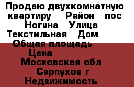 Продаю двухкомнатную квартиру  › Район ­ пос.Ногина › Улица ­ Текстильная › Дом ­ 25 › Общая площадь ­ 45 › Цена ­ 2 350 000 - Московская обл., Серпухов г. Недвижимость » Квартиры продажа   